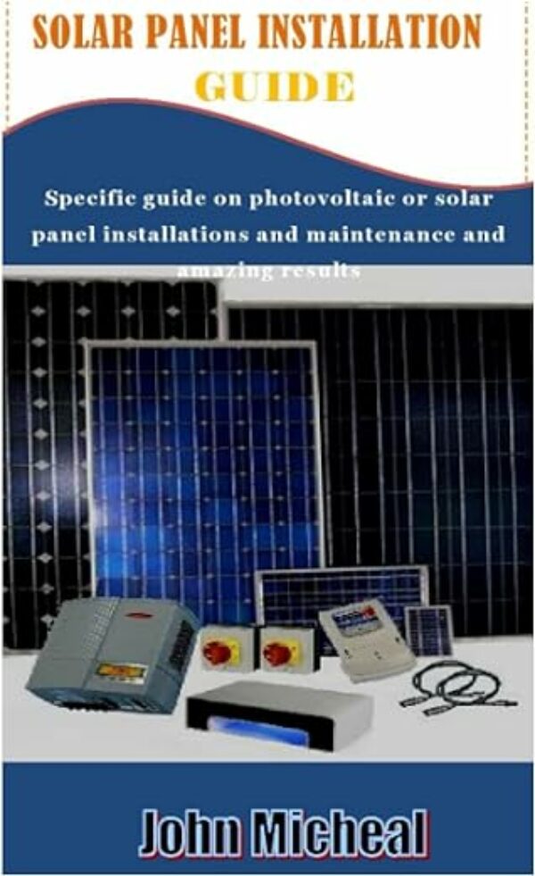 SOLAR PANEL INSTALLATION GUIDE: Specific guide on photovoltaic or solar panel installations and maintenance and amazing results
